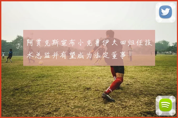 阿贾克斯宣布小克鲁伊夫回归任技术总监并有望成为法定董事