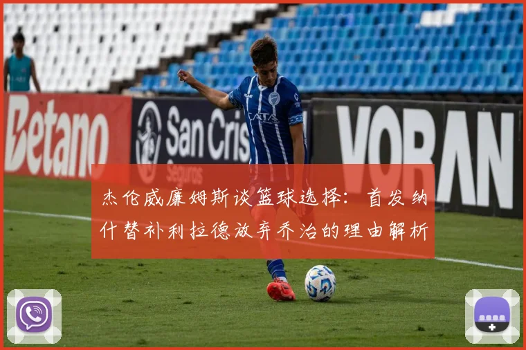 杰伦威廉姆斯谈篮球选择：首发纳什替补利拉德放弃乔治的理由解析