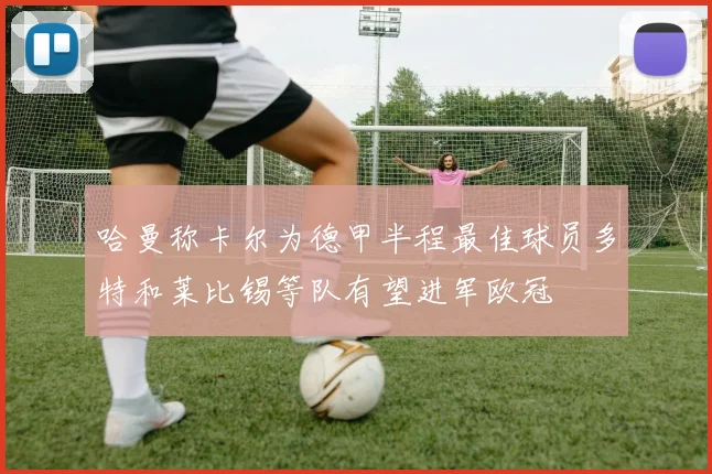哈曼称卡尔为德甲半程最佳球员多特和莱比锡等队有望进军欧冠