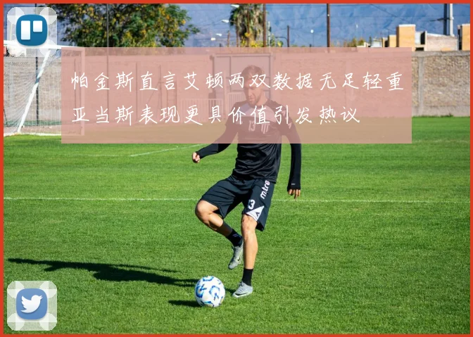 帕金斯直言艾顿两双数据无足轻重亚当斯表现更具价值引发热议