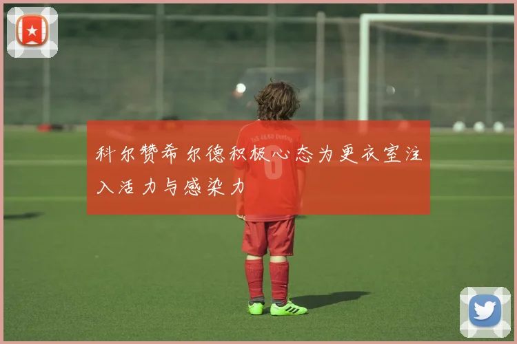 科尔赞希尔德积极心态为更衣室注入活力与感染力