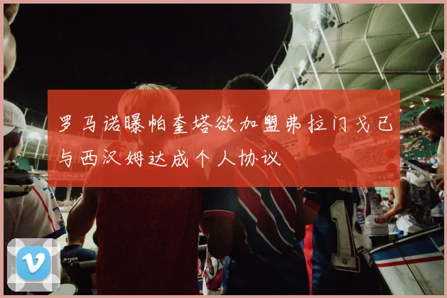罗马诺曝帕奎塔欲加盟弗拉门戈已与西汉姆达成个人协议