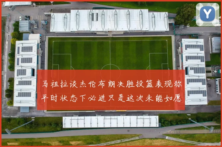 马祖拉谈杰伦布朗决胜投篮表现称平时状态下必进只是这次未能如愿